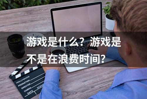 游戏是什么？游戏是不是在浪费时间？