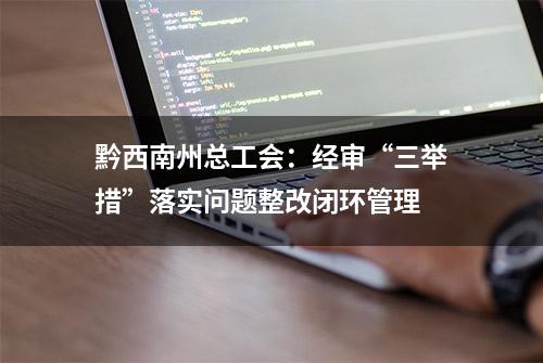 黔西南州总工会：经审“三举措”落实问题整改闭环管理