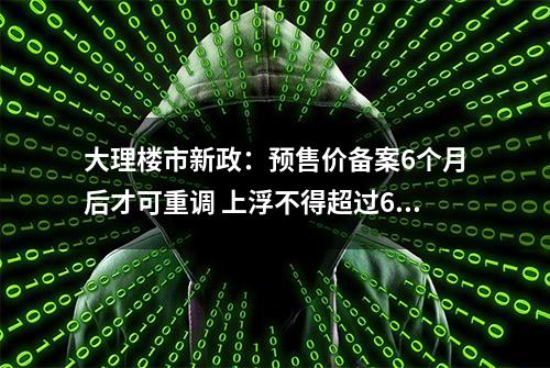 大理楼市新政：预售价备案6个月后才可重调 上浮不得超过6%