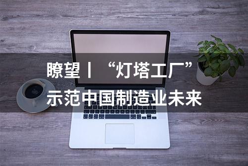 瞭望丨“灯塔工厂”示范中国制造业未来