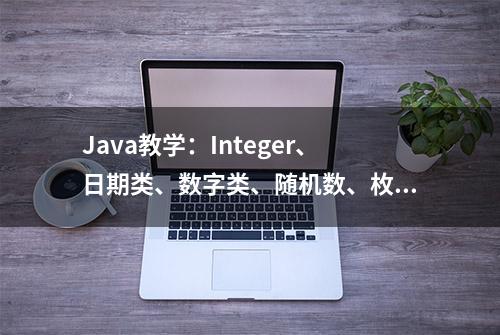 Java教学：Integer、日期类、数字类、随机数、枚举，一次搞定！