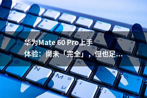 华为Mate 60 Pro上手体验：尚未「完全」，但也足够惊艳