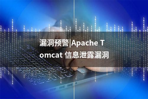 漏洞预警|Apache Tomcat 信息泄露漏洞