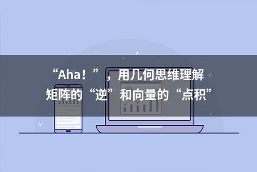 “Aha！”，用几何思维理解矩阵的“逆”和向量的“点积”