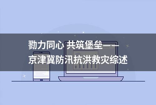 勠力同心 共筑堡垒——京津冀防汛抗洪救灾综述