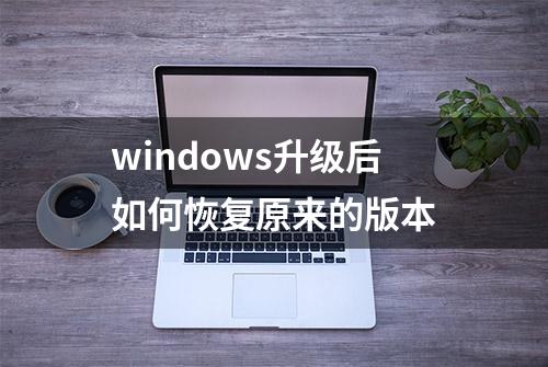 windows升级后如何恢复原来的版本