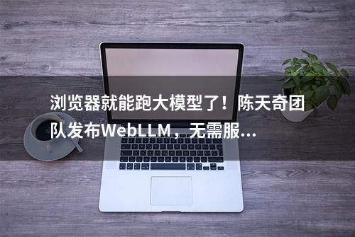 浏览器就能跑大模型了！陈天奇团队发布WebLLM，无需服务器支持