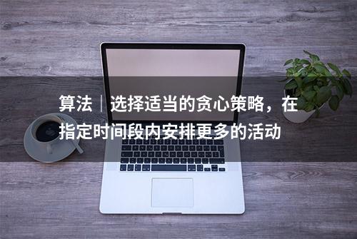 算法｜选择适当的贪心策略，在指定时间段内安排更多的活动