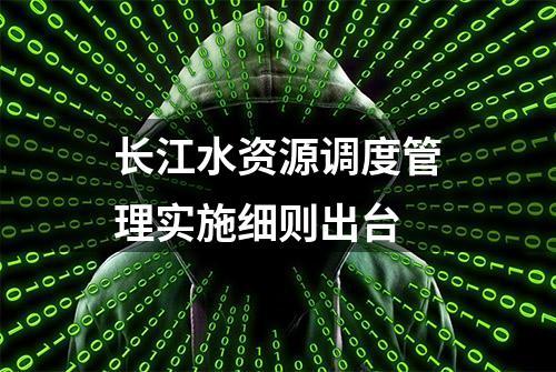 长江水资源调度管理实施细则出台