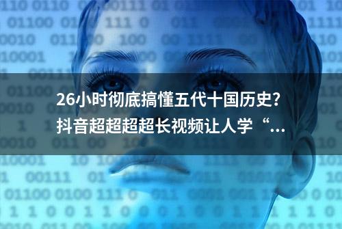 26小时彻底搞懂五代十国历史？抖音超超超超长视频让人学“疯”了