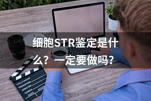 细胞STR鉴定是什么？一定要做吗？