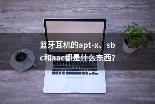 蓝牙耳机的apt-x、sbc和aac都是什么东西？