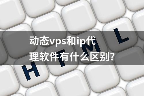 动态vps和ip代理软件有什么区别？