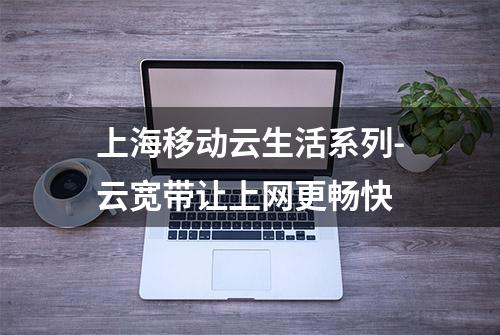 上海移动云生活系列-云宽带让上网更畅快