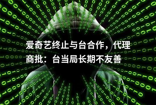 爱奇艺终止与台合作，代理商批：台当局长期不友善