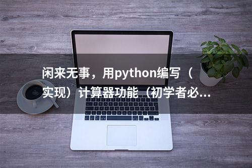 闲来无事，用python编写（实现）计算器功能（初学者必看）