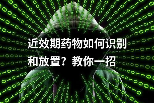 近效期药物如何识别和放置？教你一招