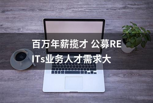 百万年薪揽才 公募REITs业务人才需求大