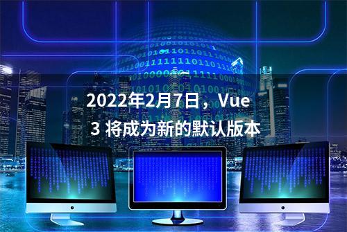 2022年2月7日，Vue 3 将成为新的默认版本