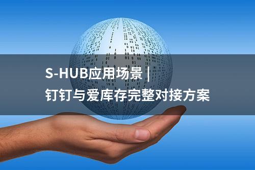 S-HUB应用场景 | 钉钉与爱库存完整对接方案