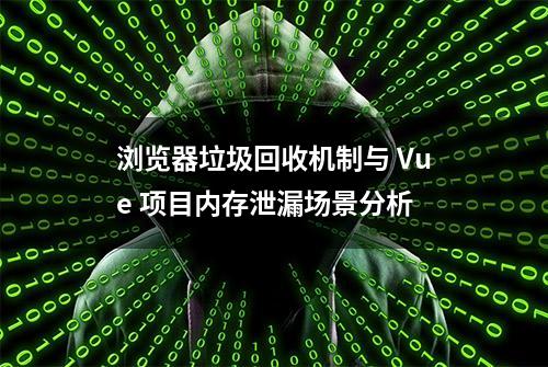 浏览器垃圾回收机制与 Vue 项目内存泄漏场景分析