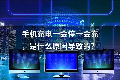 手机充电一会停一会充，是什么原因导致的？