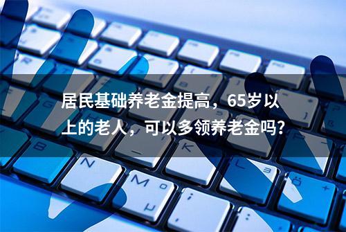 居民基础养老金提高，65岁以上的老人，可以多领养老金吗？