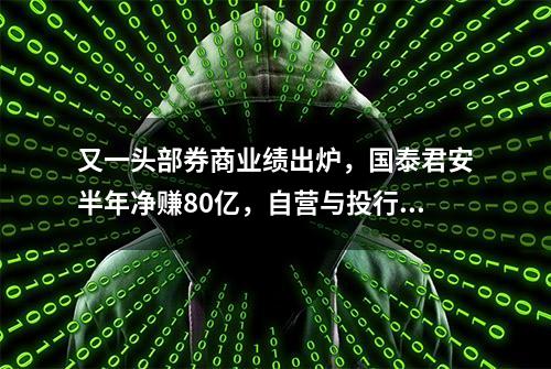 又一头部券商业绩出炉，国泰君安半年净赚80亿，自营与投行高增长，经纪稳坐第一收入来源