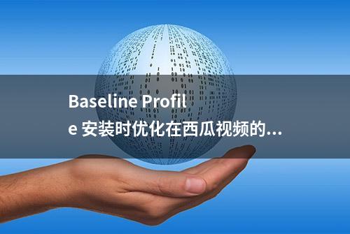 Baseline Profile 安装时优化在西瓜视频的实践