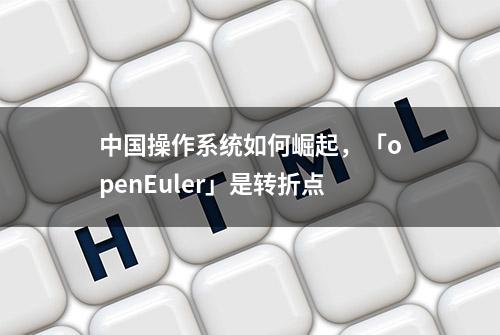 中国操作系统如何崛起，「openEuler」是转折点