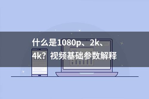 什么是1080p、2k、4k？视频基础参数解释