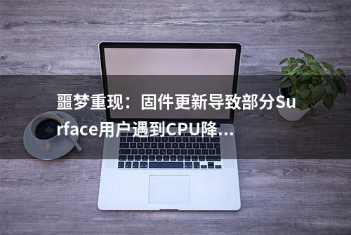 噩梦重现：固件更新导致部分Surface用户遇到CPU降频和Wi-Fi问题