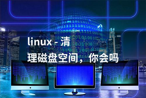 linux - 清理磁盘空间，你会吗