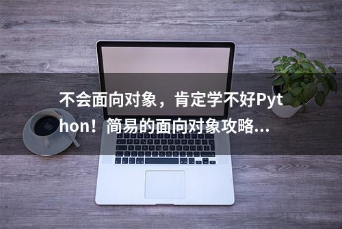 不会面向对象，肯定学不好Python！简易的面向对象攻略来啦