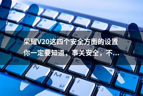 荣耀V20这四个安全方面的设置你一定要知道，事关安全，不能大意