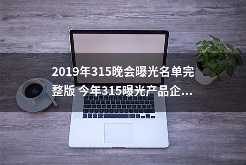 2019年315晚会曝光名单完整版 今年315曝光产品企业