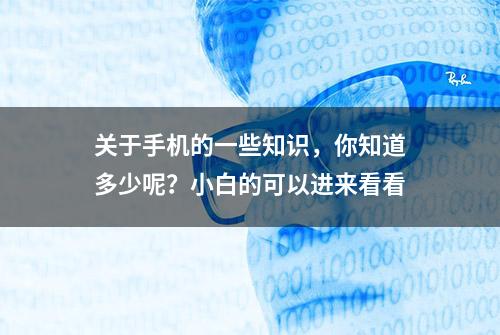 关于手机的一些知识，你知道多少呢？小白的可以进来看看