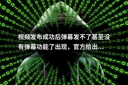 视频发布成功后弹幕发不了甚至没有弹幕功能了出现，官方给出回复