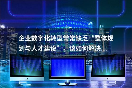 企业数字化转型常常缺乏“整体规划与人才建设”，该如何解决？