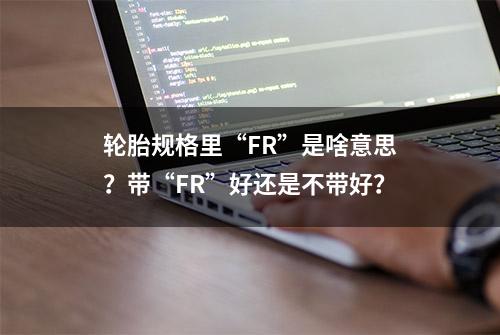 轮胎规格里“FR”是啥意思？带“FR”好还是不带好？