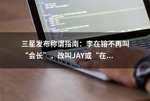 三星发布称谓指南：李在镕不再叫“会长”，改叫JAY或“在镕先生”