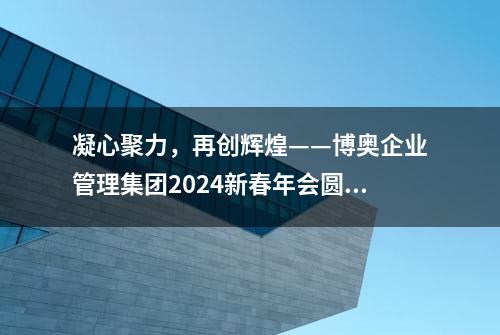 凝心聚力，再创辉煌——博奥企业管理集团2024新春年会圆满完成！