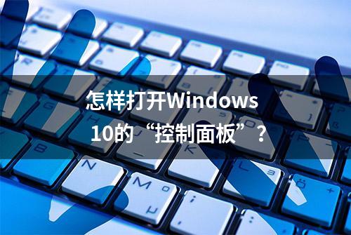 怎样打开Windows 10的“控制面板”？