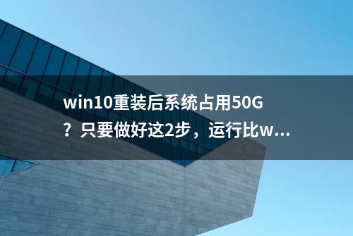 win10重装后系统占用50G？只要做好这2步，运行比win7还快