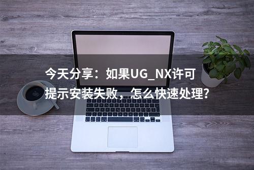 今天分享：如果UG_NX许可提示安装失败，怎么快速处理？