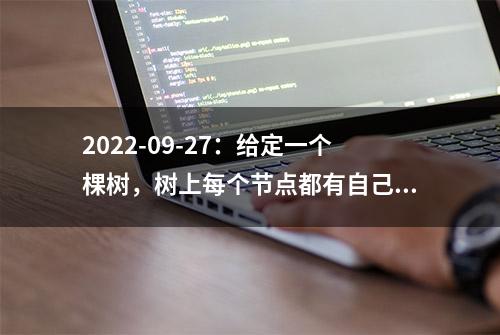 2022-09-27：给定一个棵树，树上每个节点都有自己的值，记录在数