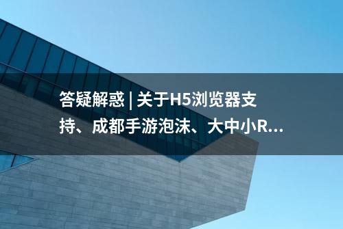 答疑解惑 | 关于H5浏览器支持、成都手游泡沫、大中小R付费习惯培养等问题