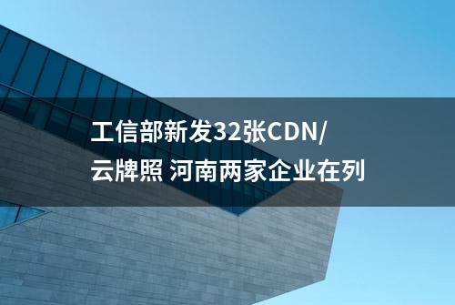 工信部新发32张CDN/云牌照 河南两家企业在列