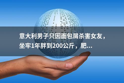 意大利男子只因面包屑杀害女友，坐牢1年胖到200公斤，肥胖身材获准出狱