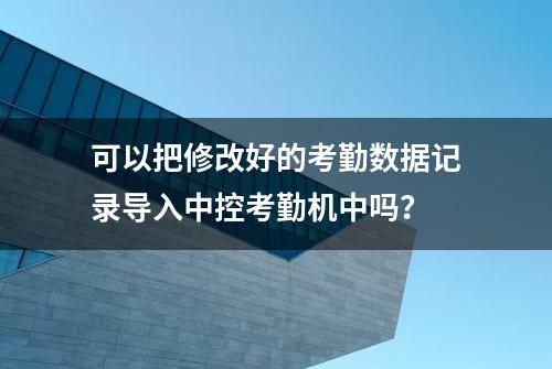 可以把修改好的考勤数据记录导入中控考勤机中吗？